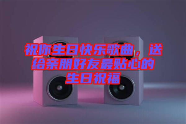祝你生日快樂歌曲，送給親朋好友最貼心的生日祝福