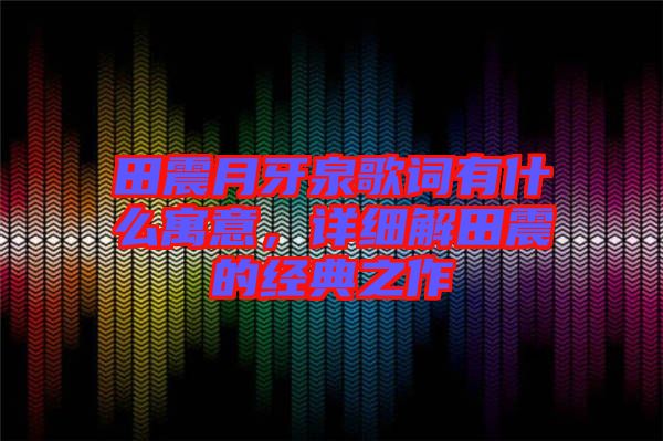 田震月牙泉歌詞有什么寓意，詳細解田震的經典之作