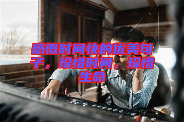 感慨時間快的優美句子，珍惜時間，珍惜生命