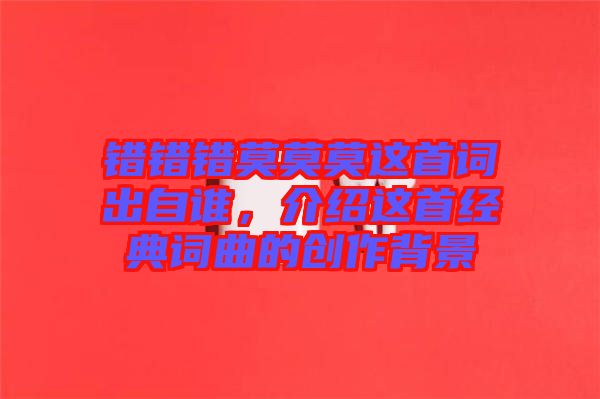錯錯錯莫莫莫這首詞出自誰，介紹這首經典詞曲的創作背景