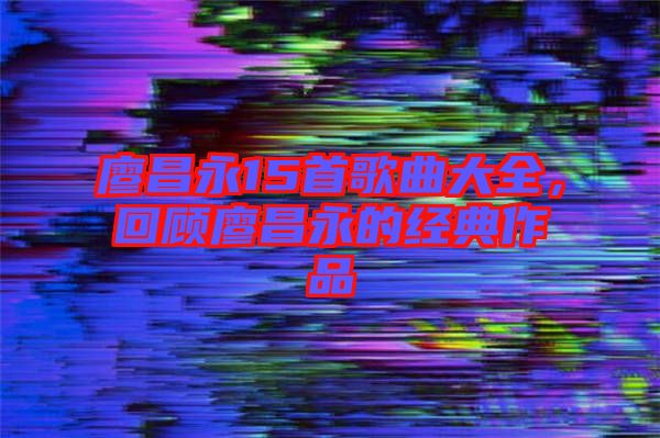 廖昌永15首歌曲大全，回顧廖昌永的經典作品