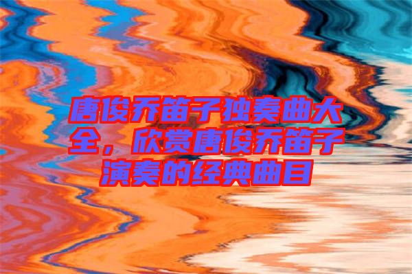 唐俊喬笛子獨奏曲大全，欣賞唐俊喬笛子演奏的經典曲目
