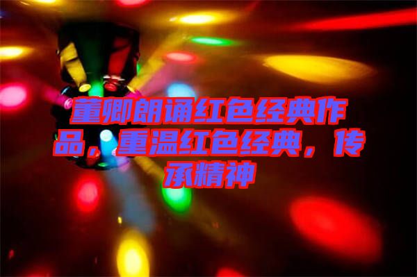 董卿朗誦紅色經典作品，重溫紅色經典，傳承精神