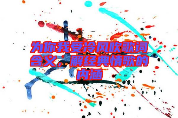 為你我受冷風吹歌詞含義，解經(jīng)典情歌的內(nèi)涵