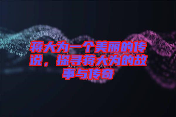 蔣大為一個美麗的傳說，探尋蔣大為的故事與傳奇