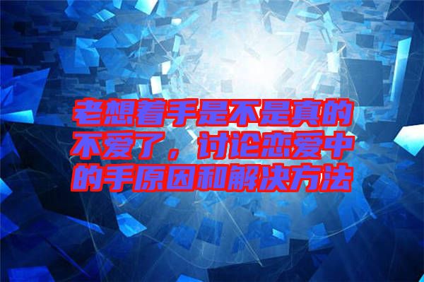 老想著手是不是真的不愛了，討論戀愛中的手原因和解決方法