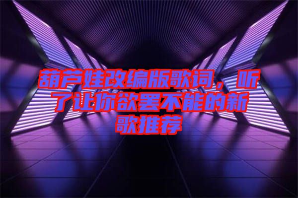 葫蘆娃改編版歌詞，聽了讓你欲罷不能的新歌推薦