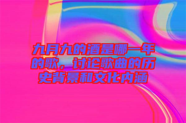 九月九的酒是哪一年的歌，討論歌曲的歷史背景和文化內涵