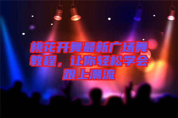 桃花開舞最新廣場舞教程，讓你輕松學會跟上潮流