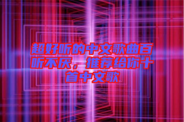 超好聽的中文歌曲百聽不厭，推薦給你十首中文歌