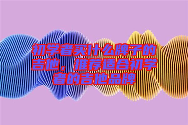 初學者買什么牌子的吉他，推薦適合初學者的吉他品牌