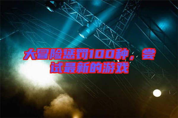 大冒險懲罰100種，嘗試最新的游戲