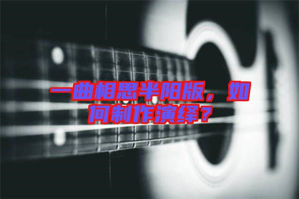 一曲相思半陽版，如何制作演繹？
