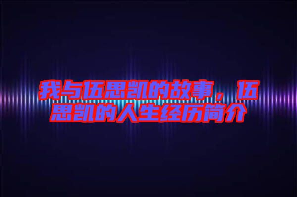 我與伍思凱的故事，伍思凱的人生經歷簡介