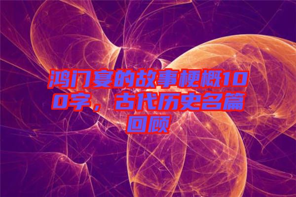 鴻門宴的故事梗概100字，古代歷史名篇回顧