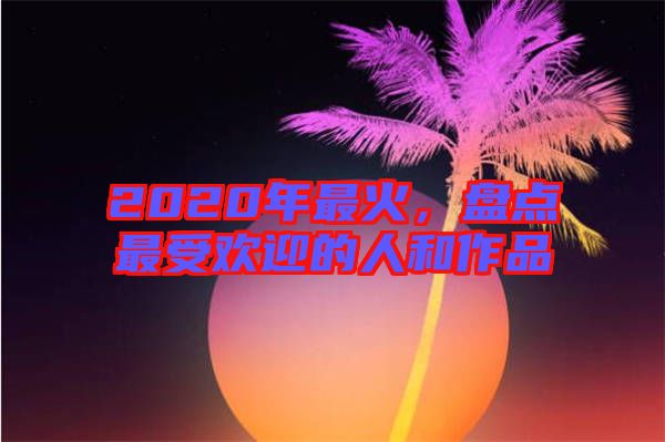 2020年最火，盤(pán)點(diǎn)最受歡迎的人和作品
