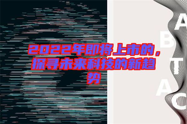 2022年即將上市的，探尋未來科技的新趨勢(shì)