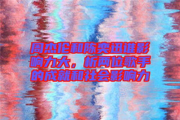 周杰倫和陳奕迅誰影響力大，析兩位歌手的成就和社會影響力