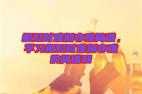相見時難別亦難簡譜，學習相見時難別亦難的簡譜和