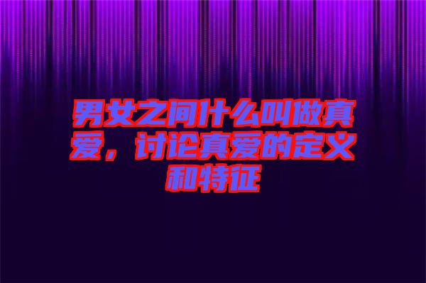 男女之間什么叫做真愛，討論真愛的定義和特征