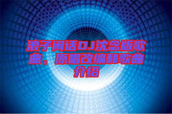 浪子閑話DJ沈念版歌曲，原唱改編和歌曲介紹