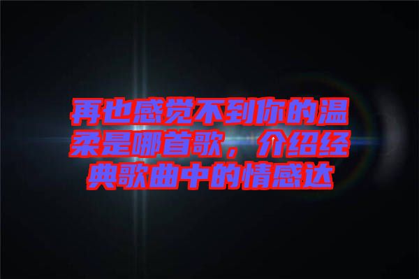 再也感覺不到你的溫柔是哪首歌，介紹經典歌曲中的情感達