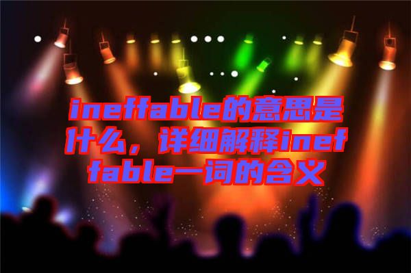 ineffable的意思是什么，詳細解釋ineffable一詞的含義