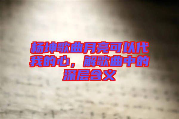 楊坤歌曲月亮可以代我的心，解歌曲中的深層含義