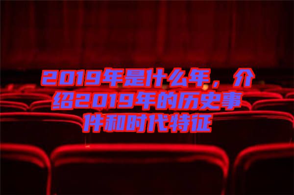 2019年是什么年，介紹2019年的歷史事件和時代特征
