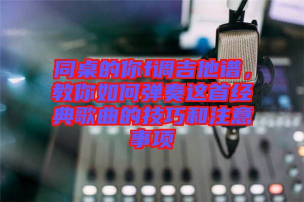 同桌的你f調吉他譜，教你如何彈奏這首經(jīng)典歌曲的技巧和注意事項