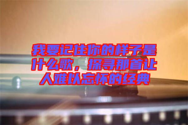我要記住你的樣子是什么歌，探尋那首讓人難以忘懷的經典