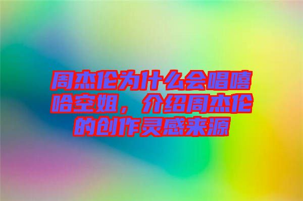 周杰倫為什么會唱嘻哈空姐，介紹周杰倫的創(chuàng)作靈感來源