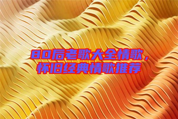 80后老歌大全情歌，懷舊經(jīng)典情歌推薦