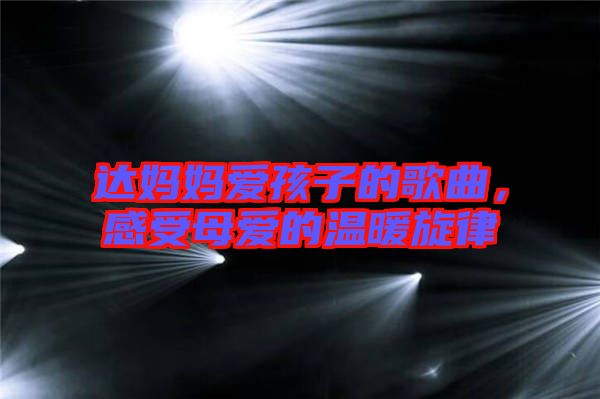 達媽媽愛孩子的歌曲，感受母愛的溫暖旋律