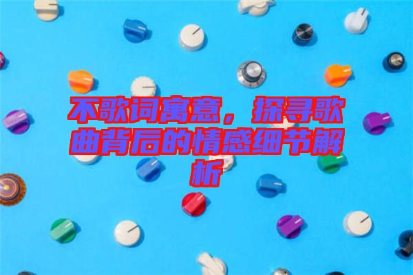 不歌詞寓意，探尋歌曲背后的情感細節解析