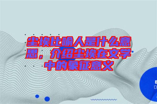 塵埃比喻人是什么意思，介紹塵埃在文學中的象征意義
