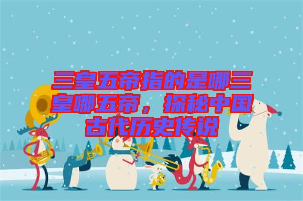 三皇五帝指的是哪三皇哪五帝，探秘中國古代歷史傳說