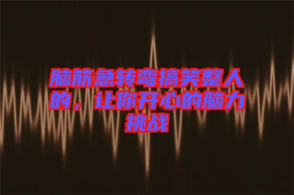 腦筋急轉彎搞笑整人的，讓你開心的腦力挑戰