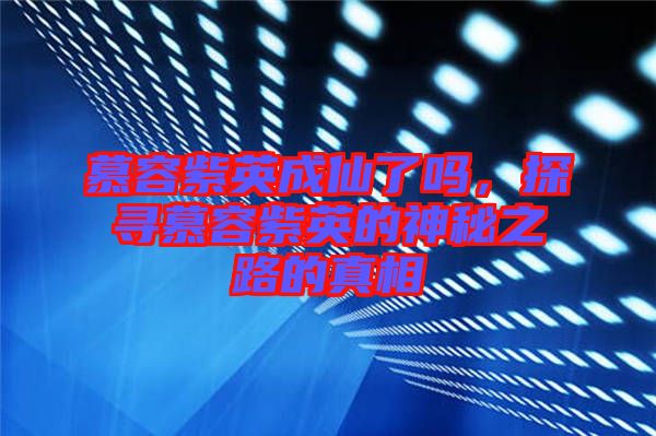 慕容紫英成仙了嗎，探尋慕容紫英的神秘之路的真相
