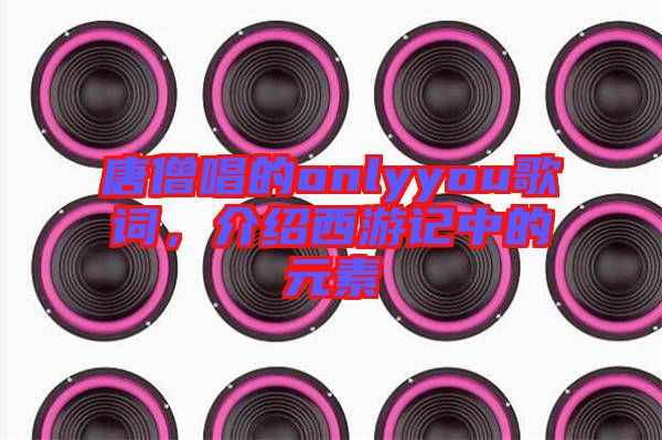唐僧唱的onlyyou歌詞，介紹西游記中的元素