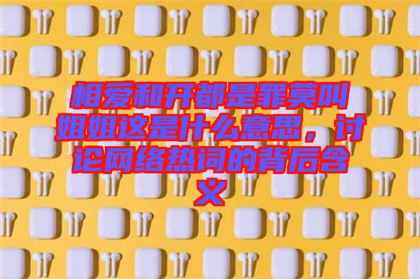 相愛和開都是罪莫叫姐姐這是什么意思，討論網絡熱詞的背后含義