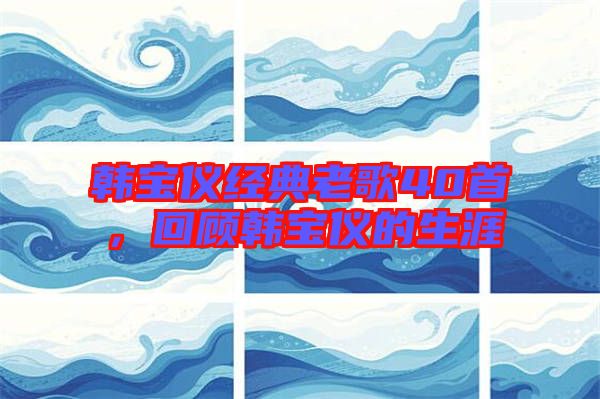 韓寶儀經(jīng)典老歌40首，回顧韓寶儀的生涯