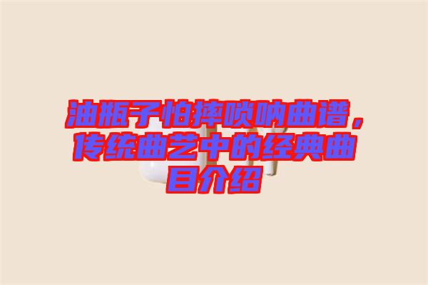 油瓶子怕摔嗩吶曲譜，傳統(tǒng)曲藝中的經(jīng)典曲目介紹