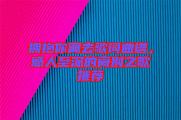 擁抱你離去歌詞曲譜，感人至深的離別之歌推薦