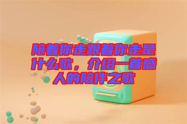 陪著你走跟著你走是什么歌，介紹一首感人的陪伴之歌