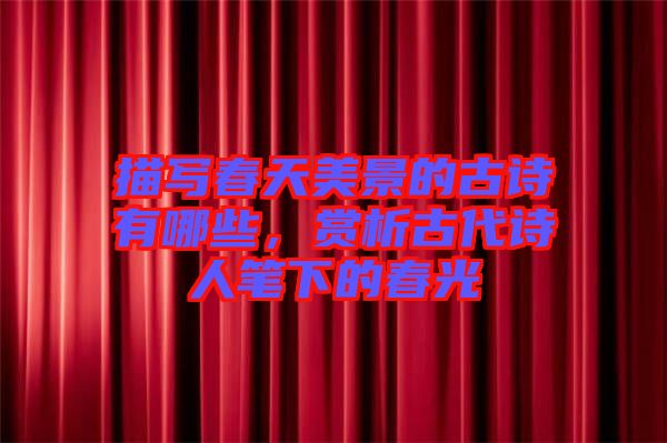 描寫春天美景的古詩有哪些，賞析古代詩人筆下的春光