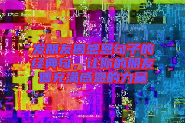 發朋友圈感恩句子的經典句，讓你的朋友圈充滿感恩的力量
