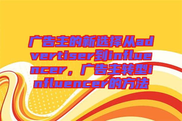 廣告主的新選擇從advertiser到influencer，廣告主轉型influencer的方法