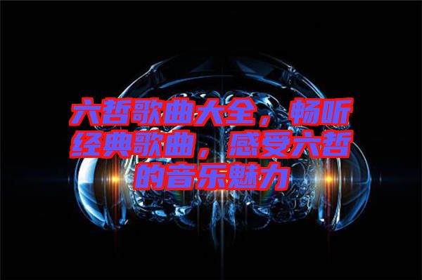 六哲歌曲大全，暢聽經典歌曲，感受六哲的音樂魅力