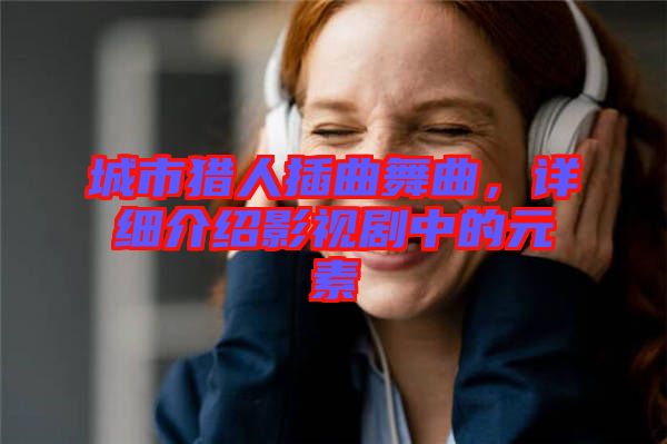 城市獵人插曲舞曲，詳細介紹影視劇中的元素